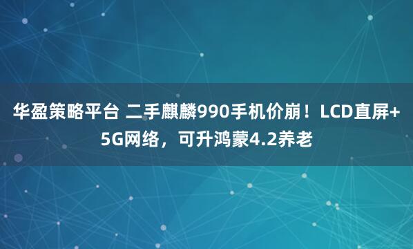 华盈策略平台 二手麒麟990手机价崩！LCD直屏+5G网络，可升鸿蒙4.2养老