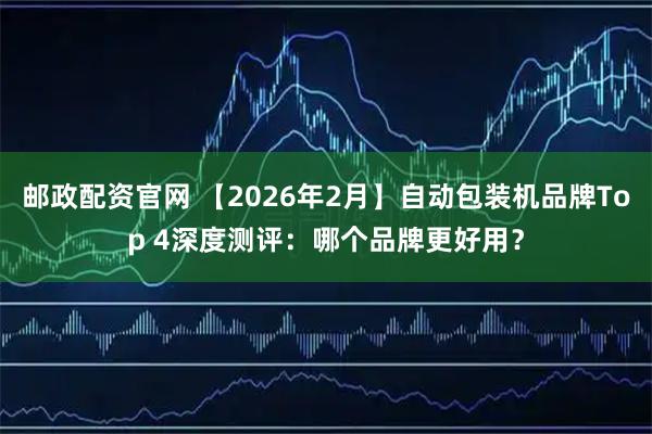 邮政配资官网 【2026年2月】自动包装机品牌Top 4深度测评：哪个品牌更好用？