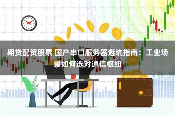 期货配资股票 国产串口服务器避坑指南：工业场景如何选对通信枢纽