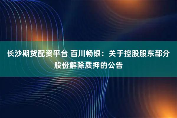 长沙期货配资平台 百川畅银：关于控股股东部分股份解除质押的公告