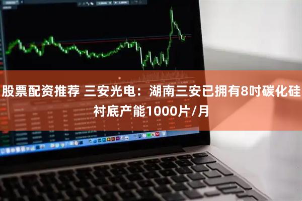 股票配资推荐 三安光电：湖南三安已拥有8吋碳化硅衬底产能1000片/月