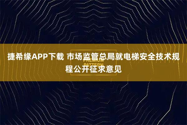捷希缘APP下载 市场监管总局就电梯安全技术规程公开征求意见