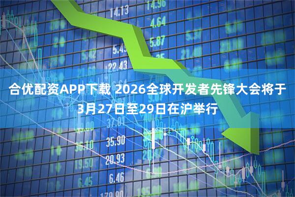 合优配资APP下载 2026全球开发者先锋大会将于3月27日至29日在沪举行