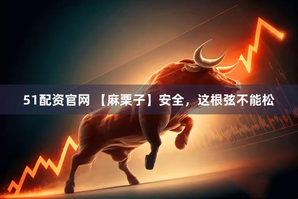 51配资官网 【麻栗子】安全，这根弦不能松