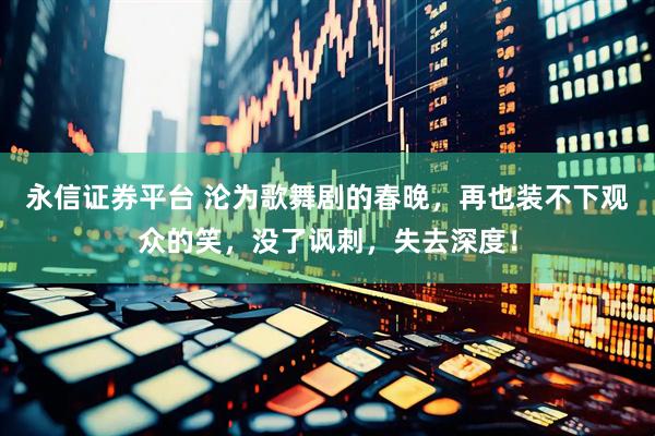 永信证券平台 沦为歌舞剧的春晚，再也装不下观众的笑，没了讽刺，失去深度！