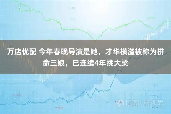 万店优配 今年春晚导演是她，才华横溢被称为拼命三娘，已连续4年挑大梁