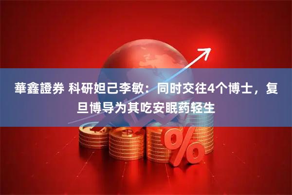 華鑫證券 科研妲己李敏：同时交往4个博士，复旦博导为其吃安眠药轻生