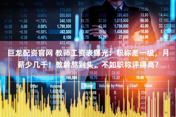 巨龙配资官网 教师工资表曝光：职称差一级，月薪少几千！教龄熬到头，不如职称评得高？