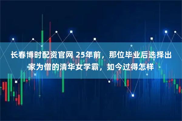 长春博时配资官网 25年前，那位毕业后选择出家为僧的清华女学霸，如今过得怎样